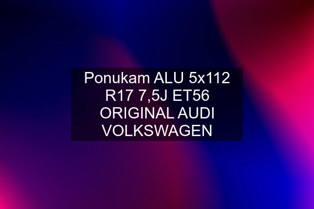 Ponukam ALU 5x112 R17 7,5J ET56 ORIGINAL AUDI VOLKSWAGEN