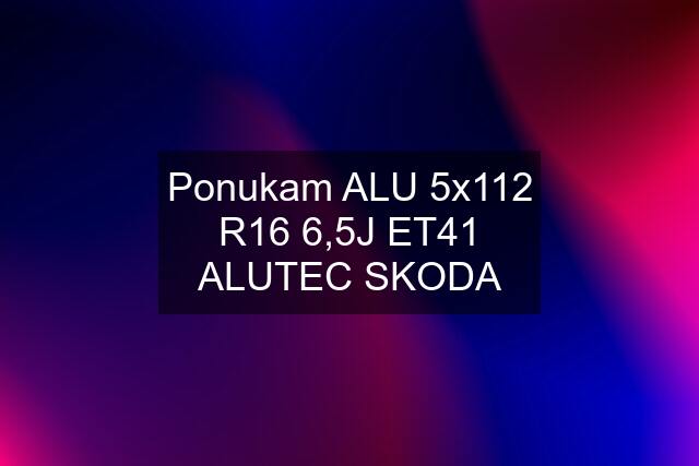 Ponukam ALU 5x112 R16 6,5J ET41 ALUTEC SKODA