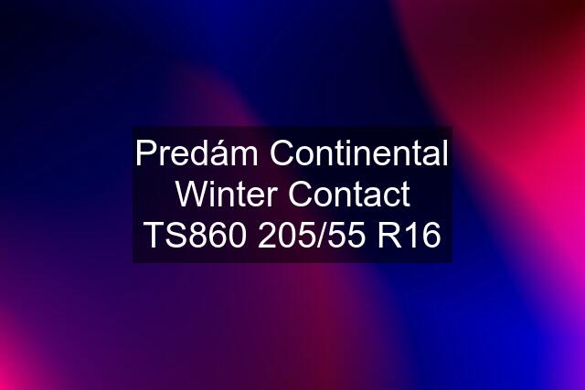 Predám Continental Winter Contact TS860 205/55 R16