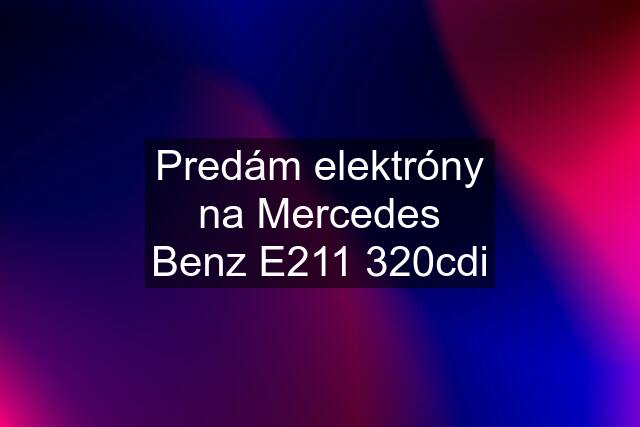 Predám elektróny na Mercedes Benz E211 320cdi