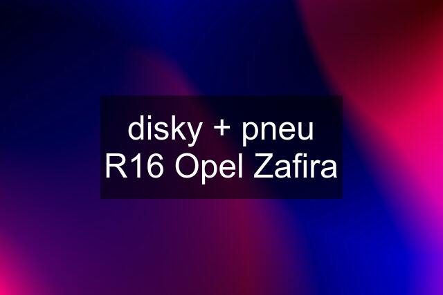 disky + pneu R16 Opel Zafira