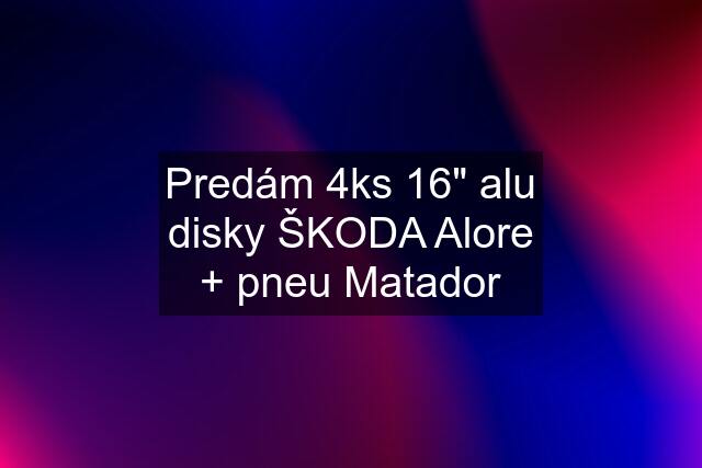 Predám 4ks 16" alu disky ŠKODA Alore + pneu Matador