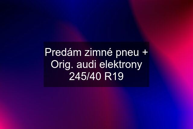 Predám zimné pneu + Orig. audi elektrony 245/40 R19
