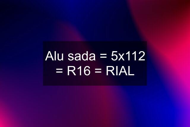 Alu sada = 5x112 = R16 = RIAL