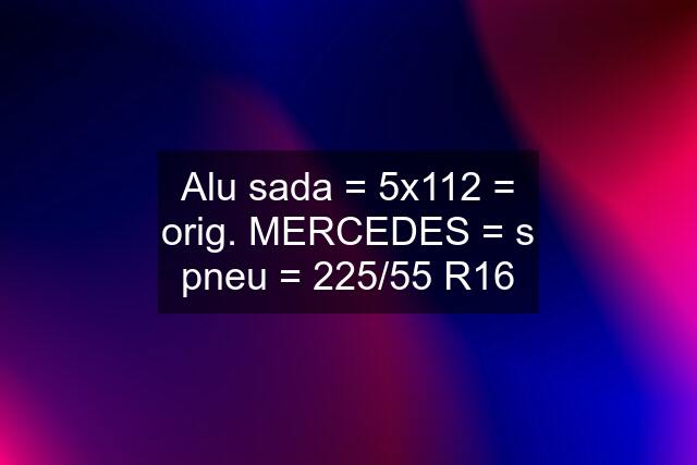 Alu sada = 5x112 = orig. MERCEDES = s pneu = 225/55 R16