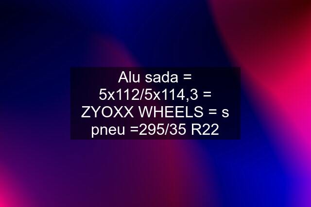 Alu sada = 5x112/5x114,3 = ZYOXX WHEELS = s pneu =295/35 R22