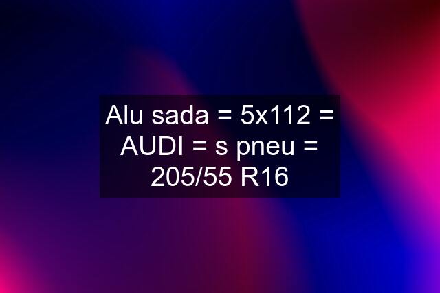 Alu sada = 5x112 = AUDI = s pneu = 205/55 R16