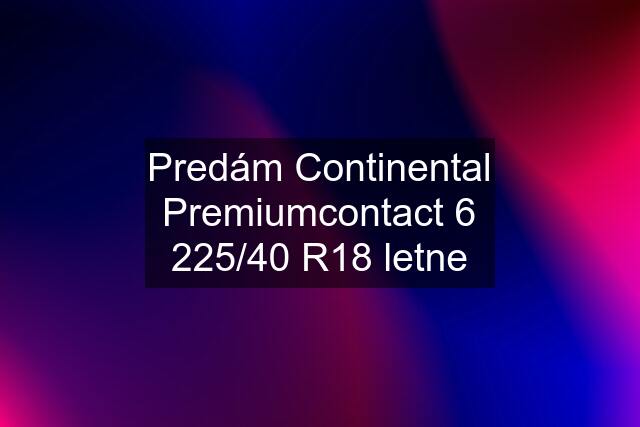 Predám Continental Premiumcontact 6 225/40 R18 letne