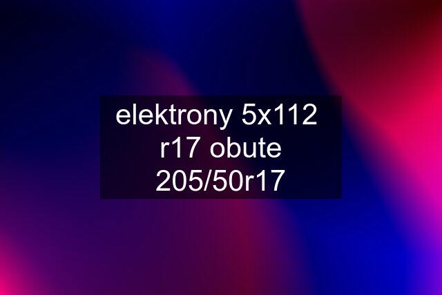 elektrony 5x112  r17 obute 205/50r17