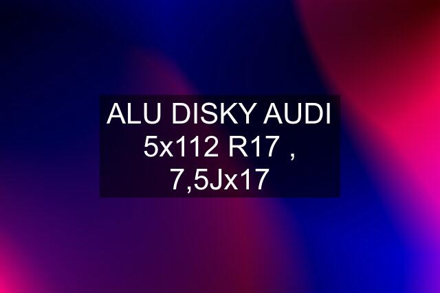 ALU DISKY AUDI 5x112 R17 , 7,5Jx17