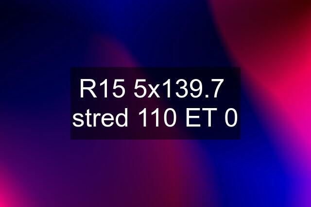 R15 5x139.7  stred 110 ET 0