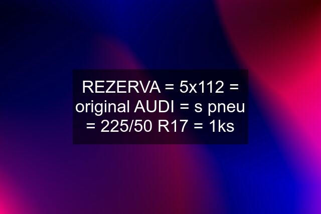 REZERVA = 5x112 = original AUDI = s pneu = 225/50 R17 = 1ks