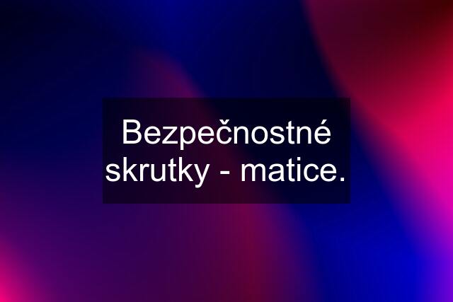 Bezpečnostné skrutky - matice.