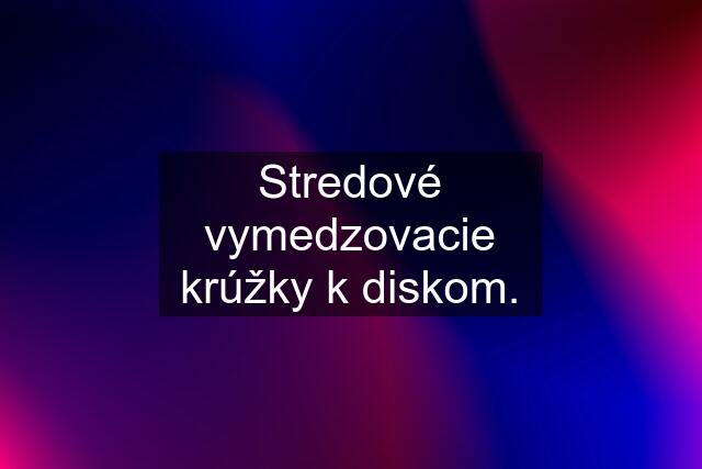 Stredové vymedzovacie krúžky k diskom.