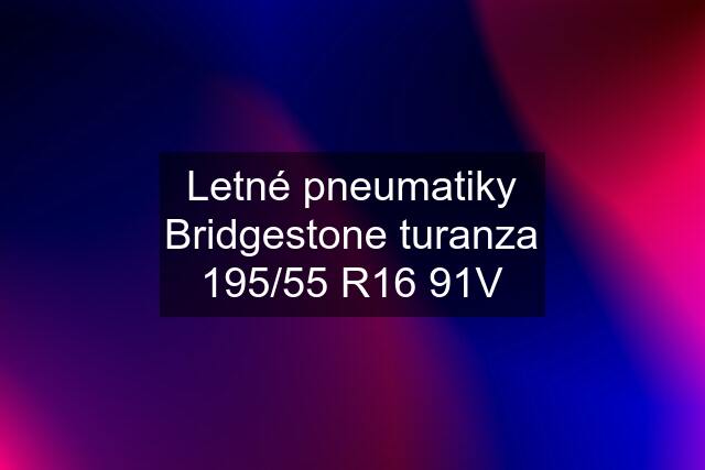 Letné pneumatiky Bridgestone turanza 195/55 R16 91V