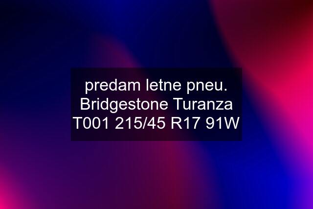 predam letne pneu. Bridgestone Turanza T001 215/45 R17 91W