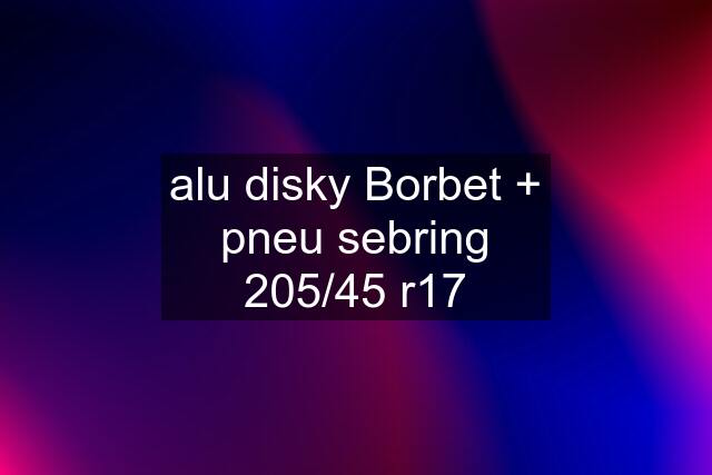 alu disky Borbet + pneu sebring 205/45 r17