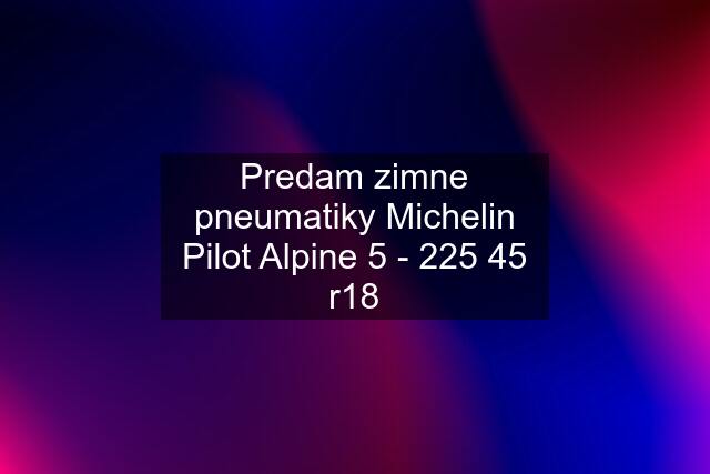 Predam zimne pneumatiky Michelin Pilot Alpine 5 - 225 45 r18