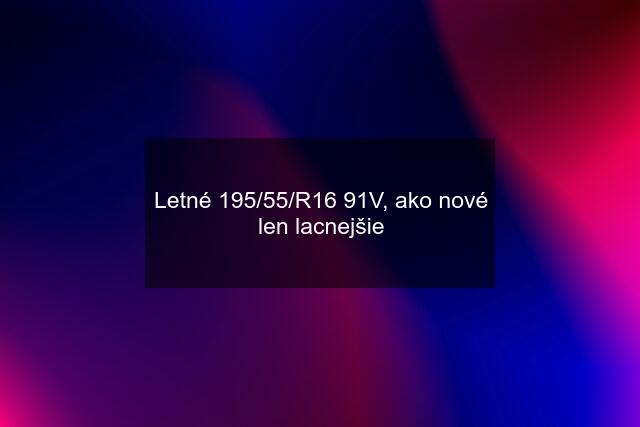 Letné 195/55/R16 91V, ako nové len lacnejšie