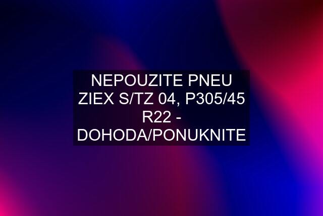 NEPOUZITE PNEU ZIEX S/TZ 04, P305/45 R22 - DOHODA/PONUKNITE