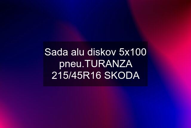 Sada alu diskov 5x100 pneu.TURANZA 215/45R16 SKODA