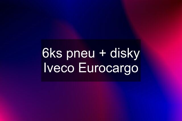 6ks pneu + disky Iveco Eurocargo