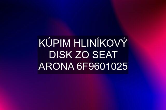 KÚPIM HLINÍKOVÝ DISK ZO SEAT ARONA 6F9601025