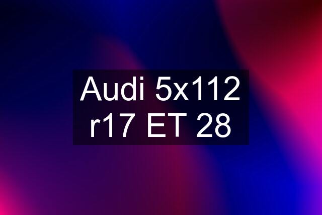 Audi 5x112 r17 ET 28