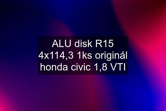 ALU disk R15 4x114,3 1ks originál honda civic 1,8 VTI