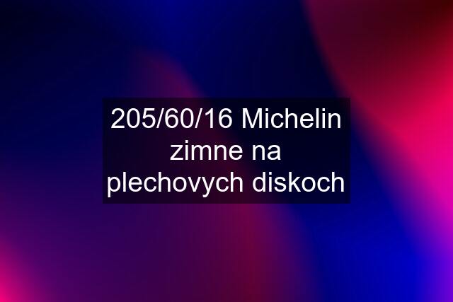 205/60/16 Michelin zimne na plechovych diskoch