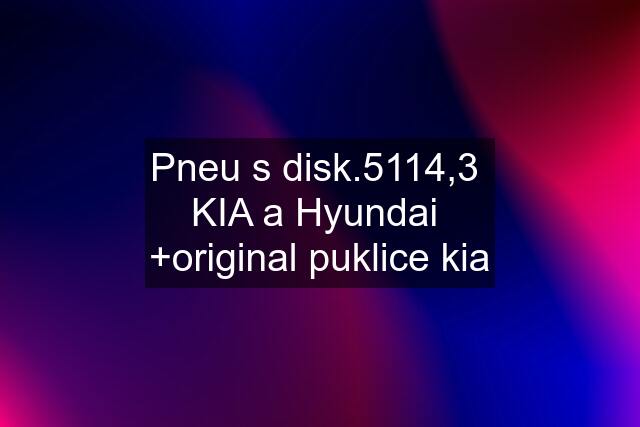 Pneu s disk.5114,3  KIA a Hyundai  +original puklice kia