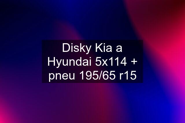 Disky Kia a Hyundai 5x114 + pneu 195/65 r15