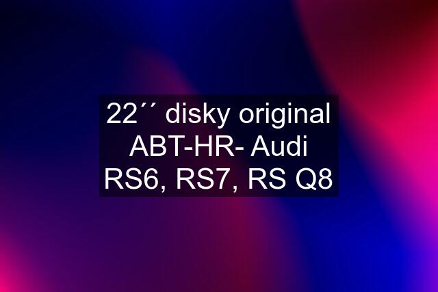 22´´ disky original ABT-HR- Audi RS6, RS7, RS Q8