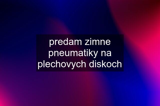 predam zimne pneumatiky na plechovych diskoch