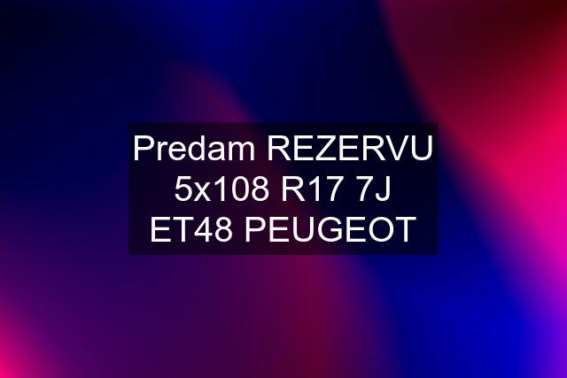 Predam REZERVU 5x108 R17 7J ET48 PEUGEOT