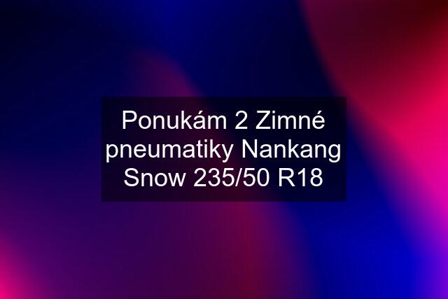 Ponukám 2 Zimné pneumatiky Nankang Snow 235/50 R18