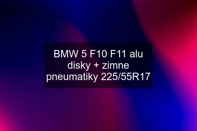 BMW 5 F10 F11 alu disky + zimne pneumatiky 225/55R17