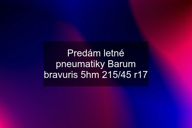 Predám letné pneumatiky Barum bravuris 5hm 215/45 r17