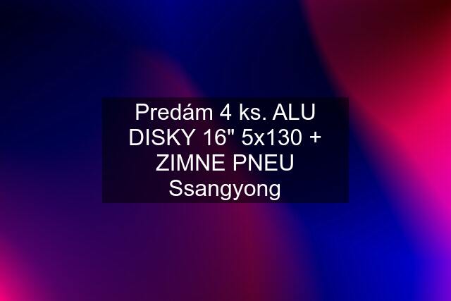 Predám 4 ks. ALU DISKY 16" 5x130 + ZIMNE PNEU Ssangyong