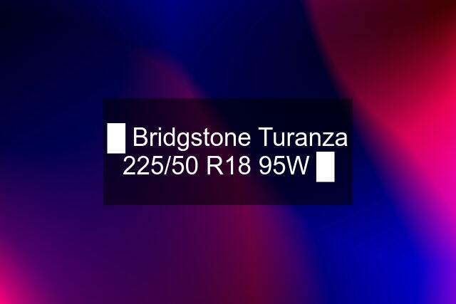 █ Bridgstone Turanza 225/50 R18 95W █