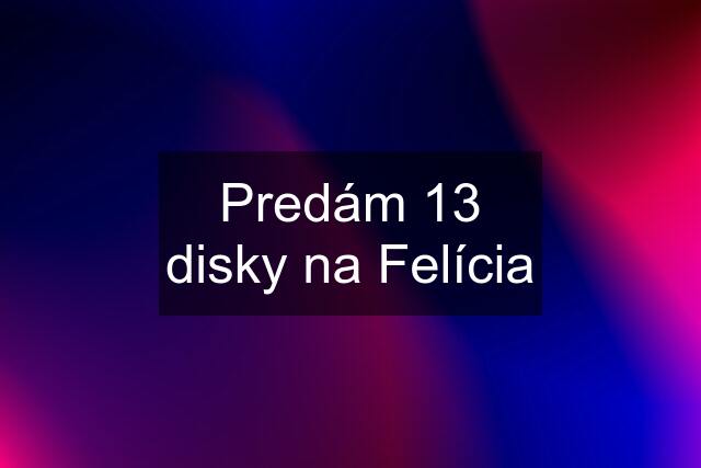 Predám 13 disky na Felícia