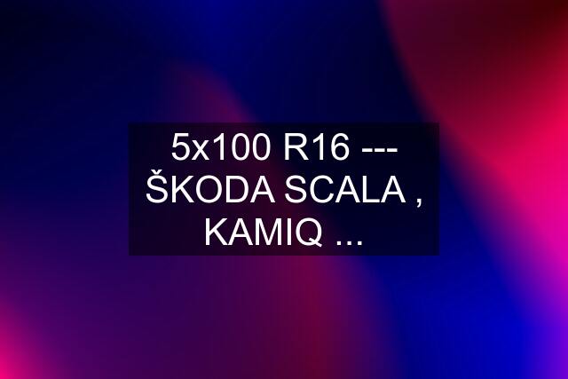 5x100 R16 --- ŠKODA SCALA , KAMIQ ...