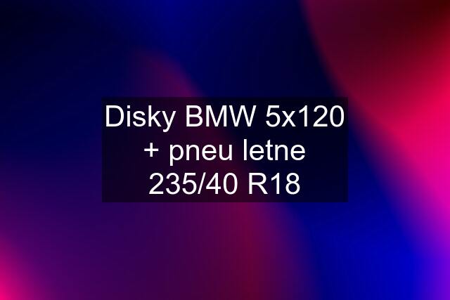 Disky BMW 5x120 + pneu letne 235/40 R18