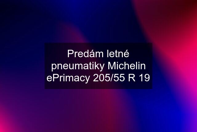 Predám letné pneumatiky Michelin ePrimacy 205/55 R 19