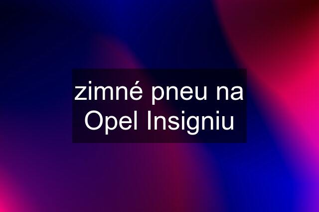 zimné pneu na Opel Insigniu