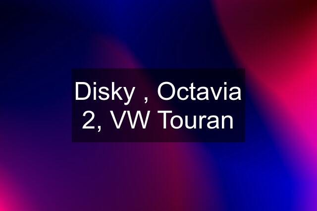 Disky , Octavia 2, VW Touran