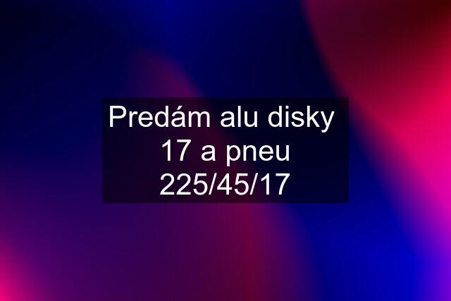 Predám alu disky  17 a pneu 225/45/17