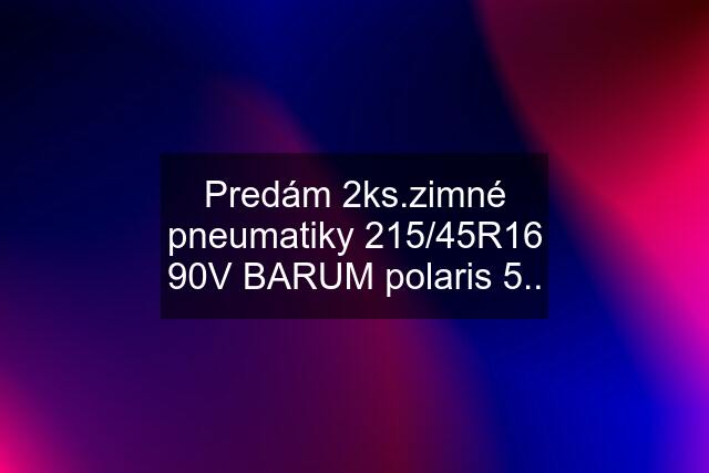 Predám 2ks.zimné pneumatiky 215/45R16 90V BARUM polaris 5..