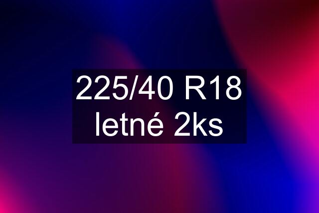 225/40 R18 letné 2ks