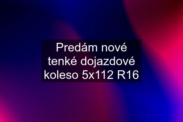 Predám nové tenké dojazdové koleso 5x112 R16